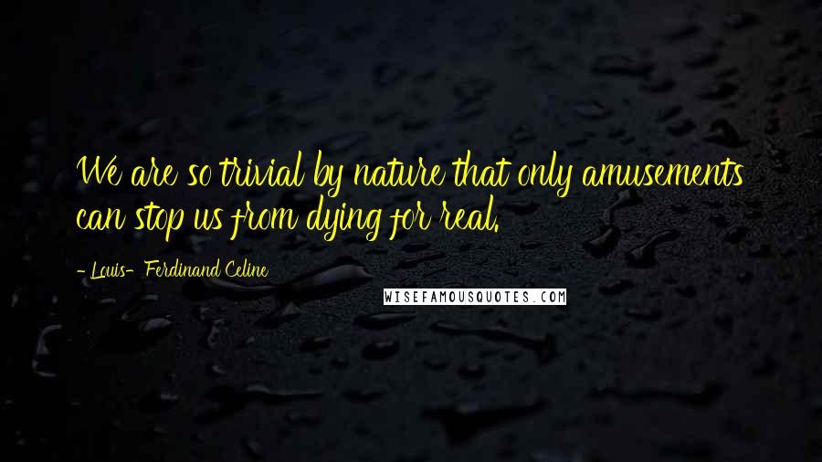 Louis-Ferdinand Celine Quotes: We are so trivial by nature that only amusements can stop us from dying for real.