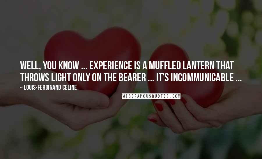 Louis-Ferdinand Celine Quotes: Well, you know ... experience is a muffled lantern that throws light only on the bearer ... it's incommunicable ...