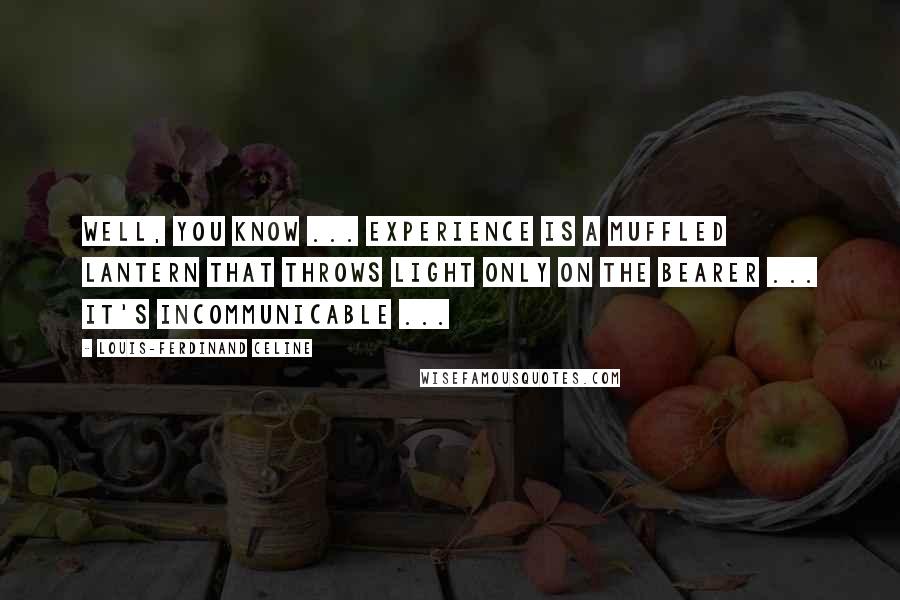 Louis-Ferdinand Celine Quotes: Well, you know ... experience is a muffled lantern that throws light only on the bearer ... it's incommunicable ...