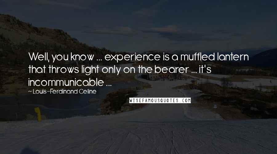 Louis-Ferdinand Celine Quotes: Well, you know ... experience is a muffled lantern that throws light only on the bearer ... it's incommunicable ...
