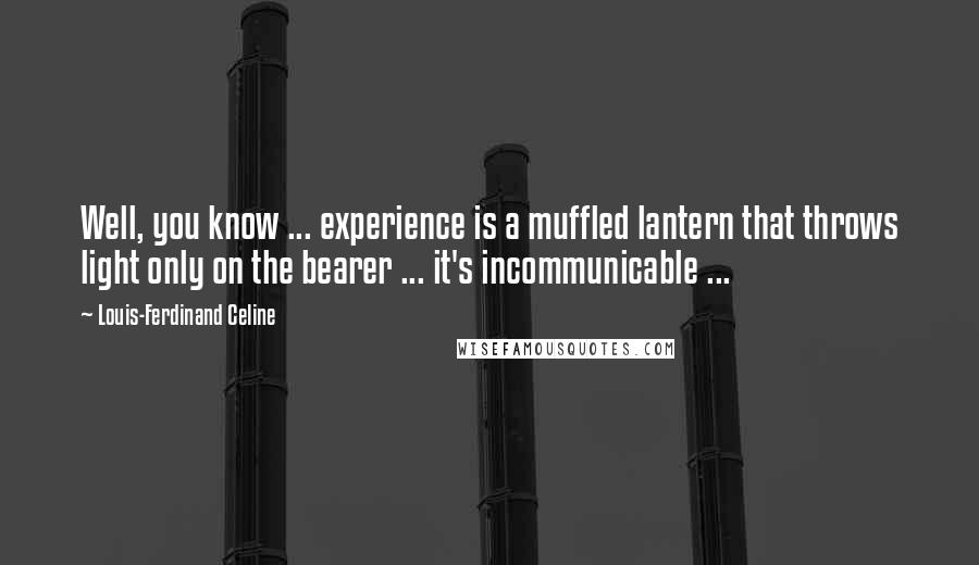 Louis-Ferdinand Celine Quotes: Well, you know ... experience is a muffled lantern that throws light only on the bearer ... it's incommunicable ...
