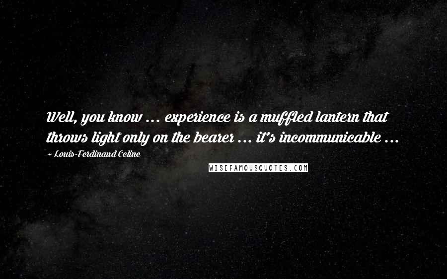 Louis-Ferdinand Celine Quotes: Well, you know ... experience is a muffled lantern that throws light only on the bearer ... it's incommunicable ...