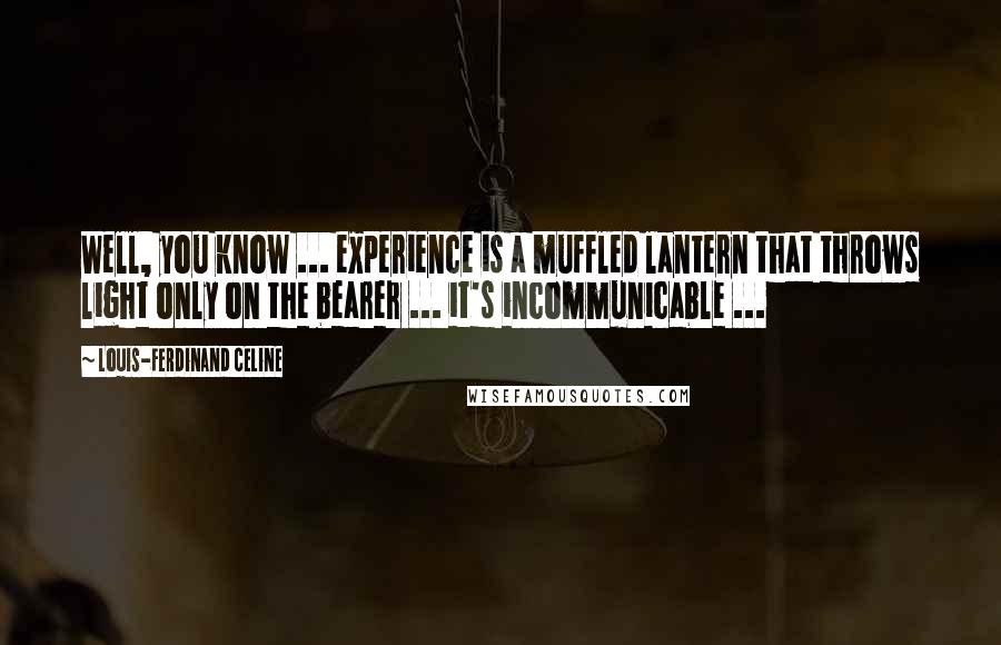Louis-Ferdinand Celine Quotes: Well, you know ... experience is a muffled lantern that throws light only on the bearer ... it's incommunicable ...