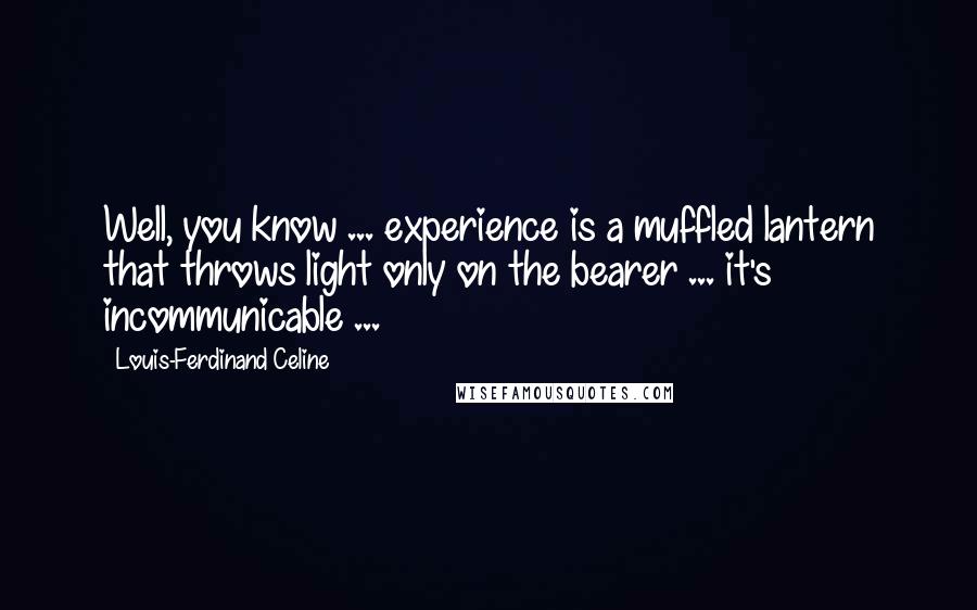 Louis-Ferdinand Celine Quotes: Well, you know ... experience is a muffled lantern that throws light only on the bearer ... it's incommunicable ...