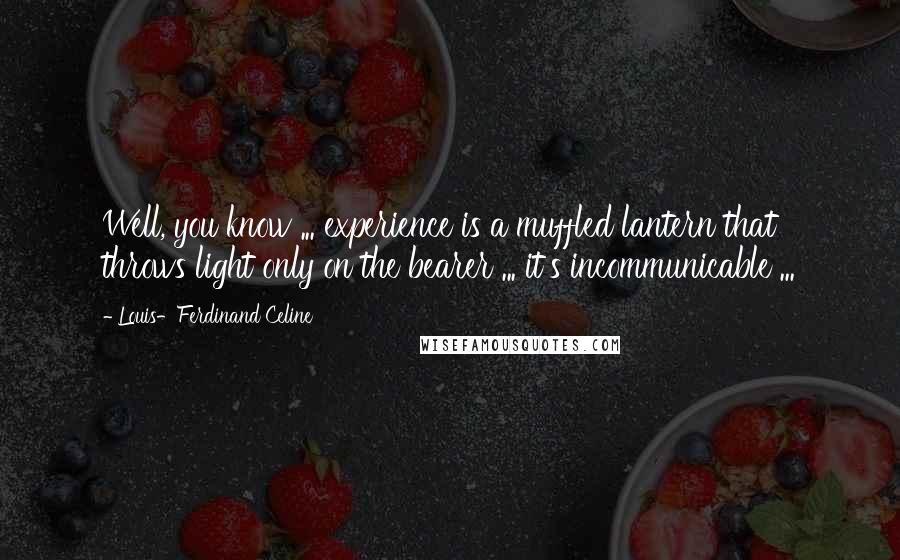 Louis-Ferdinand Celine Quotes: Well, you know ... experience is a muffled lantern that throws light only on the bearer ... it's incommunicable ...
