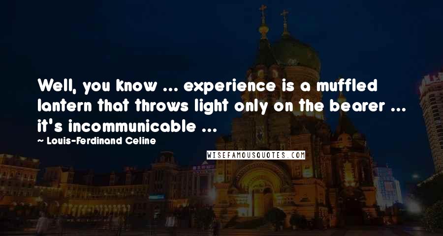 Louis-Ferdinand Celine Quotes: Well, you know ... experience is a muffled lantern that throws light only on the bearer ... it's incommunicable ...