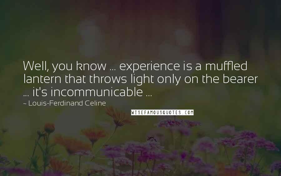 Louis-Ferdinand Celine Quotes: Well, you know ... experience is a muffled lantern that throws light only on the bearer ... it's incommunicable ...