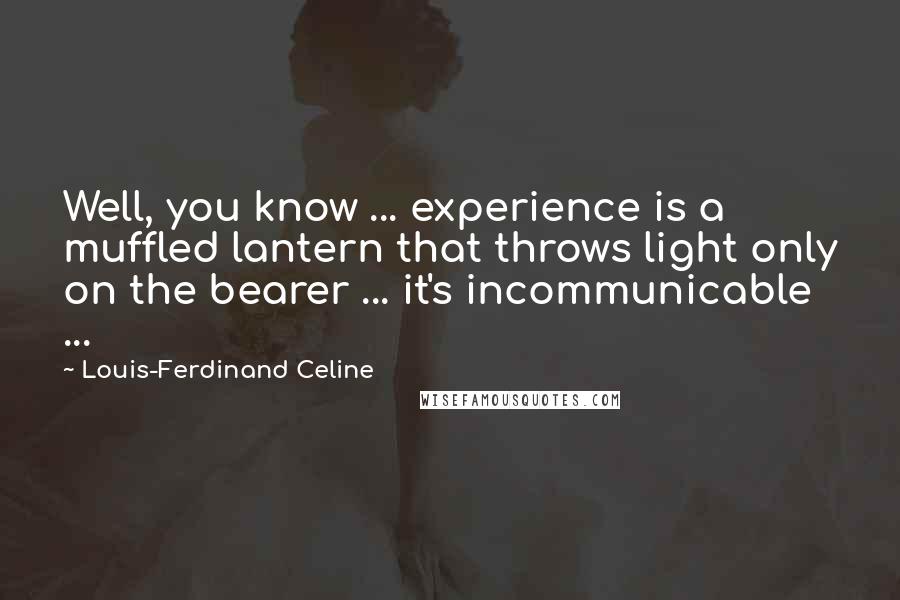 Louis-Ferdinand Celine Quotes: Well, you know ... experience is a muffled lantern that throws light only on the bearer ... it's incommunicable ...