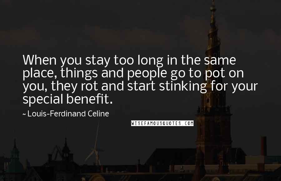Louis-Ferdinand Celine Quotes: When you stay too long in the same place, things and people go to pot on you, they rot and start stinking for your special benefit.
