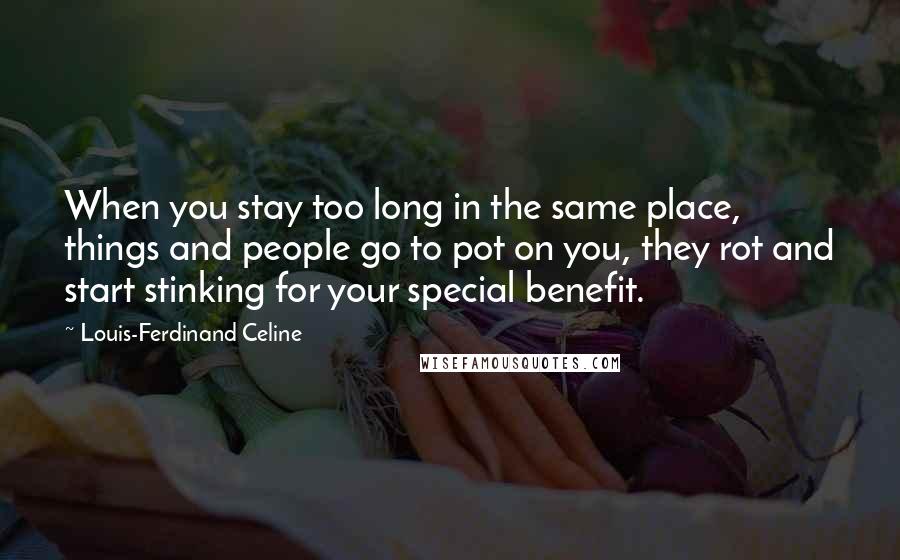 Louis-Ferdinand Celine Quotes: When you stay too long in the same place, things and people go to pot on you, they rot and start stinking for your special benefit.