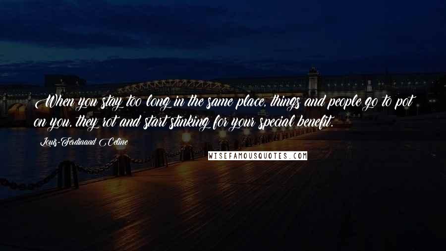 Louis-Ferdinand Celine Quotes: When you stay too long in the same place, things and people go to pot on you, they rot and start stinking for your special benefit.