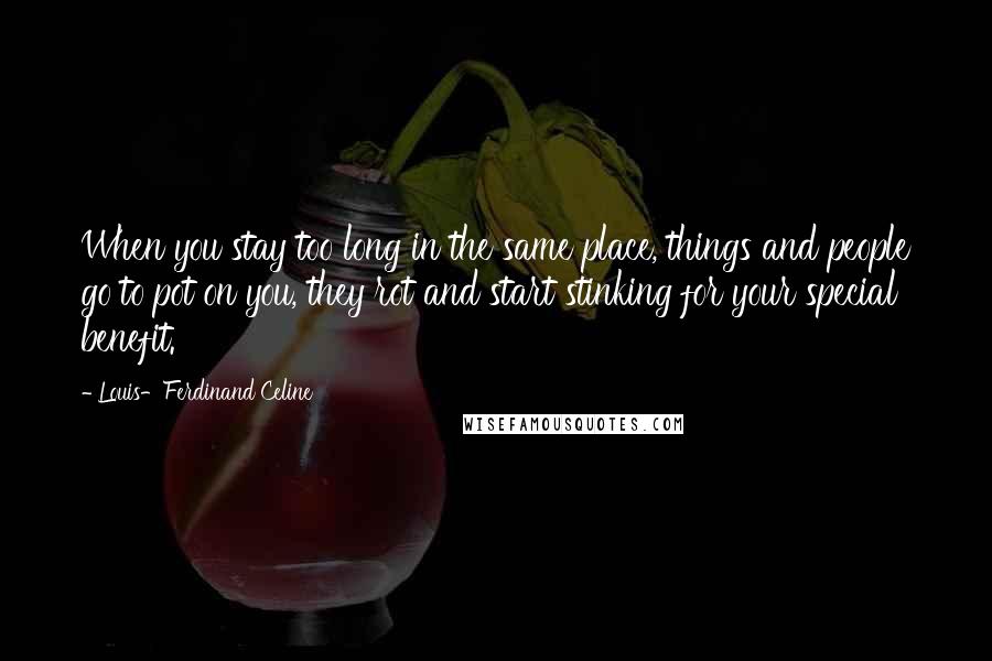 Louis-Ferdinand Celine Quotes: When you stay too long in the same place, things and people go to pot on you, they rot and start stinking for your special benefit.