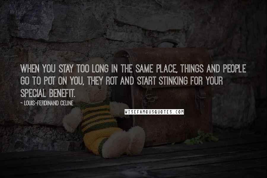 Louis-Ferdinand Celine Quotes: When you stay too long in the same place, things and people go to pot on you, they rot and start stinking for your special benefit.