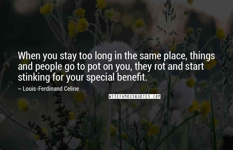 Louis-Ferdinand Celine Quotes: When you stay too long in the same place, things and people go to pot on you, they rot and start stinking for your special benefit.