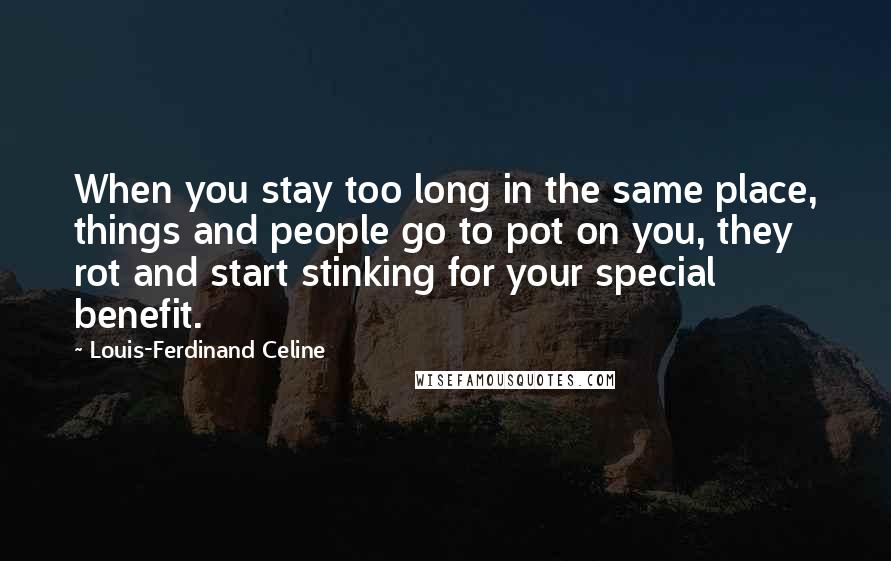 Louis-Ferdinand Celine Quotes: When you stay too long in the same place, things and people go to pot on you, they rot and start stinking for your special benefit.