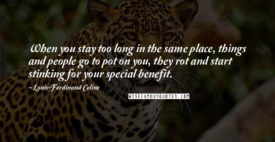 Louis-Ferdinand Celine Quotes: When you stay too long in the same place, things and people go to pot on you, they rot and start stinking for your special benefit.