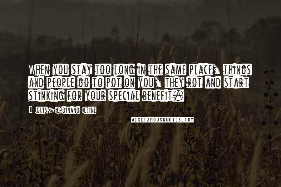 Louis-Ferdinand Celine Quotes: When you stay too long in the same place, things and people go to pot on you, they rot and start stinking for your special benefit.