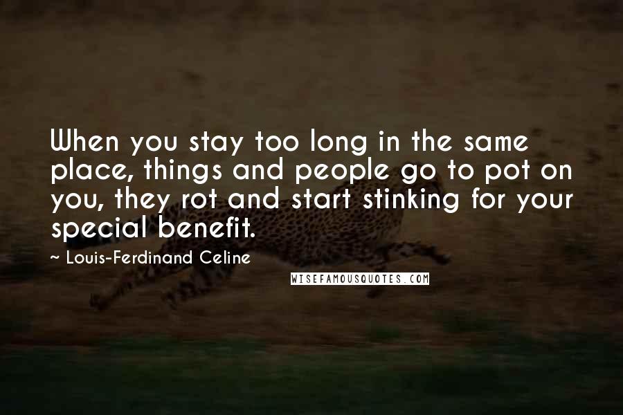 Louis-Ferdinand Celine Quotes: When you stay too long in the same place, things and people go to pot on you, they rot and start stinking for your special benefit.