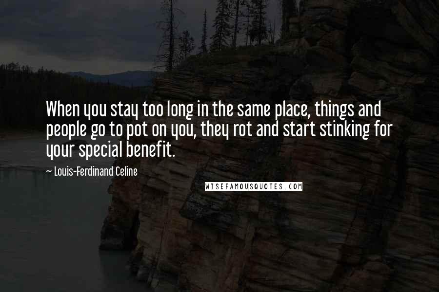Louis-Ferdinand Celine Quotes: When you stay too long in the same place, things and people go to pot on you, they rot and start stinking for your special benefit.