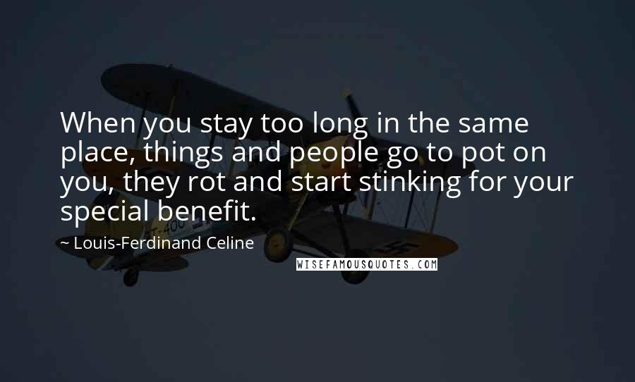 Louis-Ferdinand Celine Quotes: When you stay too long in the same place, things and people go to pot on you, they rot and start stinking for your special benefit.
