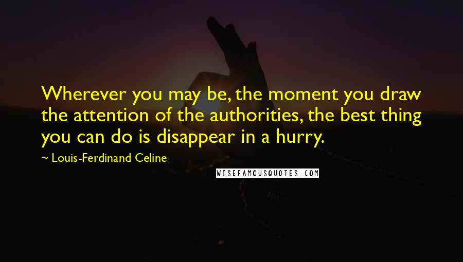 Louis-Ferdinand Celine Quotes: Wherever you may be, the moment you draw the attention of the authorities, the best thing you can do is disappear in a hurry.