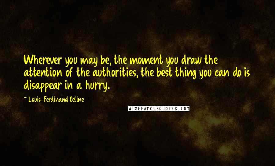 Louis-Ferdinand Celine Quotes: Wherever you may be, the moment you draw the attention of the authorities, the best thing you can do is disappear in a hurry.