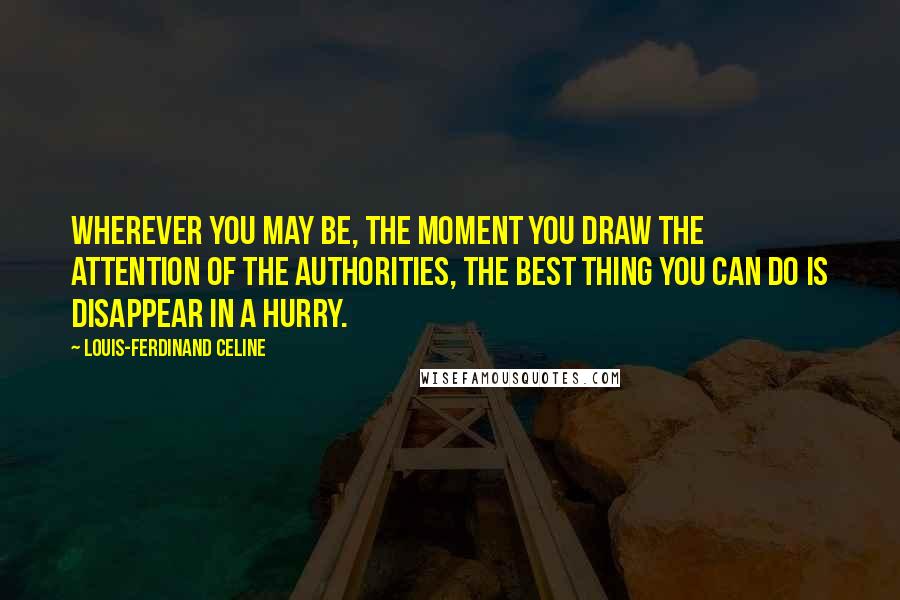 Louis-Ferdinand Celine Quotes: Wherever you may be, the moment you draw the attention of the authorities, the best thing you can do is disappear in a hurry.