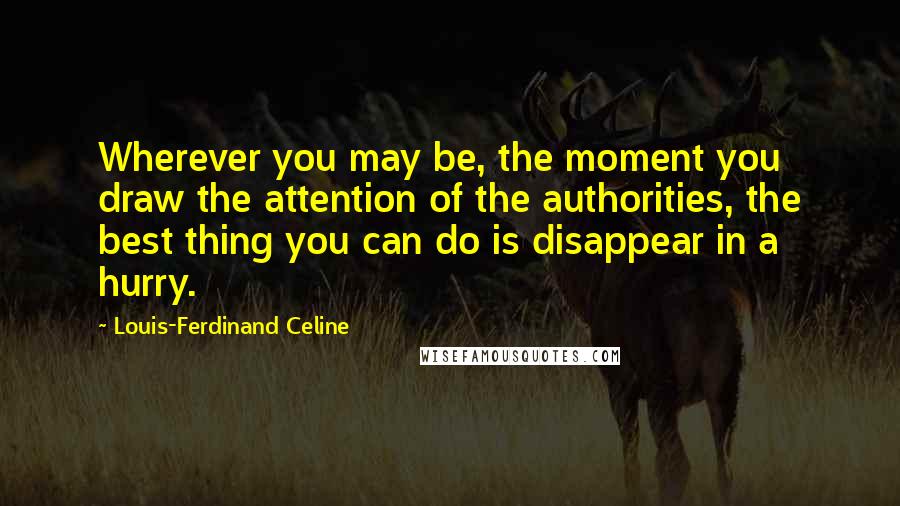 Louis-Ferdinand Celine Quotes: Wherever you may be, the moment you draw the attention of the authorities, the best thing you can do is disappear in a hurry.