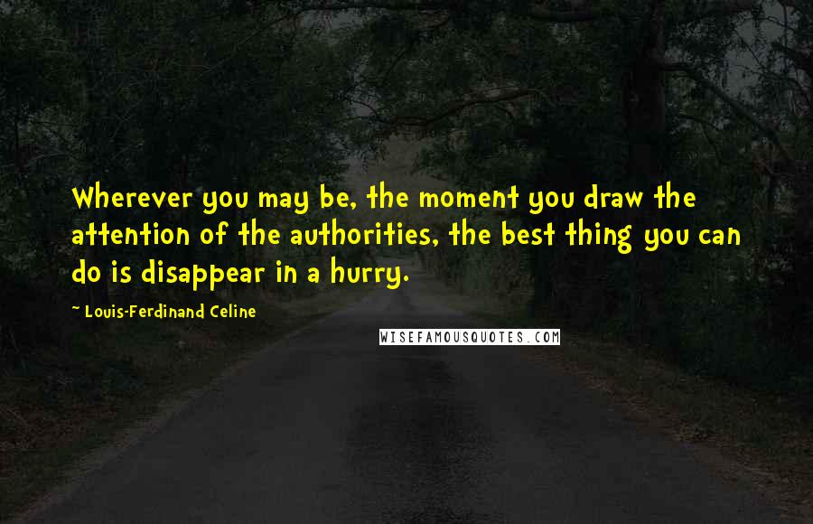 Louis-Ferdinand Celine Quotes: Wherever you may be, the moment you draw the attention of the authorities, the best thing you can do is disappear in a hurry.