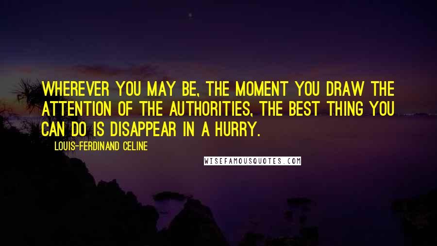 Louis-Ferdinand Celine Quotes: Wherever you may be, the moment you draw the attention of the authorities, the best thing you can do is disappear in a hurry.