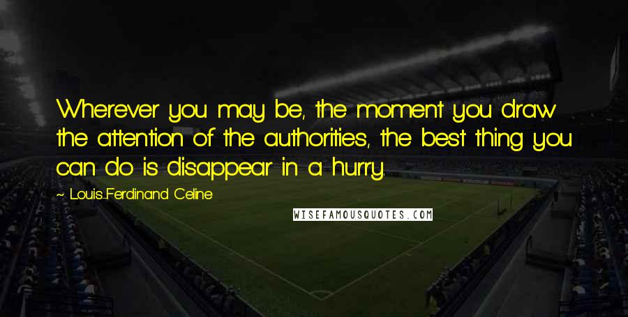 Louis-Ferdinand Celine Quotes: Wherever you may be, the moment you draw the attention of the authorities, the best thing you can do is disappear in a hurry.