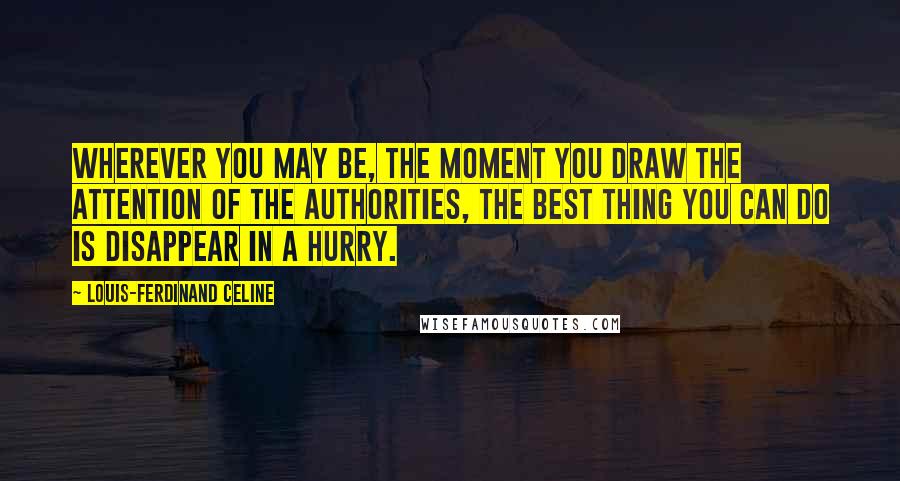 Louis-Ferdinand Celine Quotes: Wherever you may be, the moment you draw the attention of the authorities, the best thing you can do is disappear in a hurry.