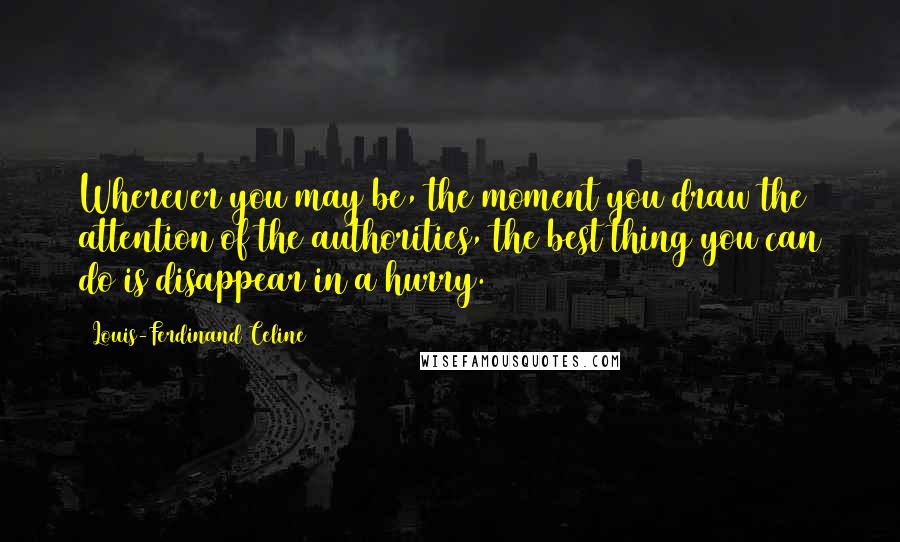 Louis-Ferdinand Celine Quotes: Wherever you may be, the moment you draw the attention of the authorities, the best thing you can do is disappear in a hurry.