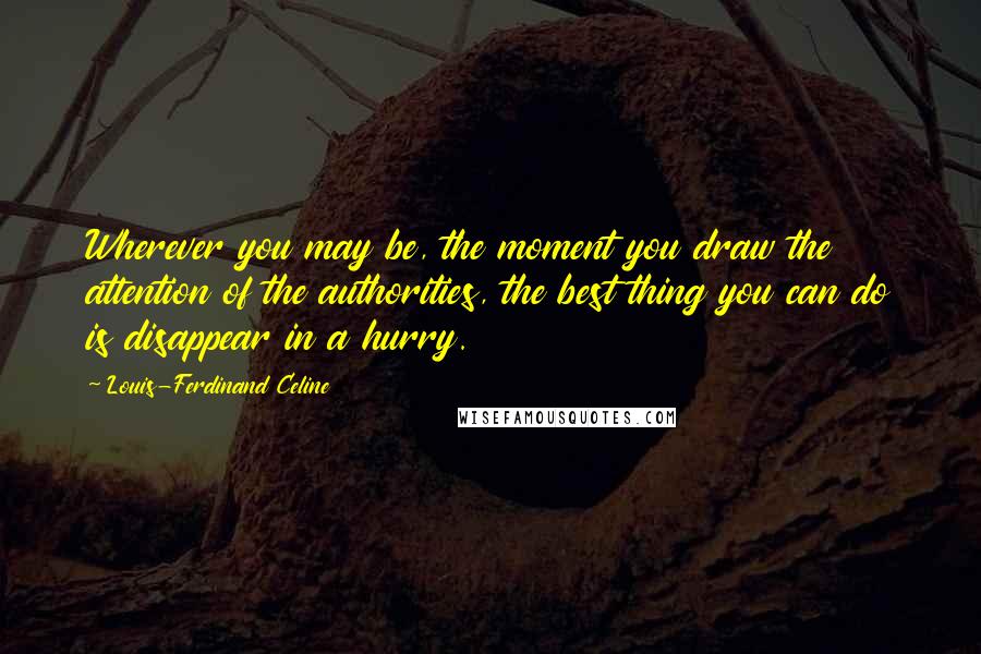 Louis-Ferdinand Celine Quotes: Wherever you may be, the moment you draw the attention of the authorities, the best thing you can do is disappear in a hurry.