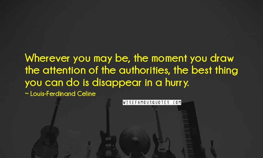 Louis-Ferdinand Celine Quotes: Wherever you may be, the moment you draw the attention of the authorities, the best thing you can do is disappear in a hurry.