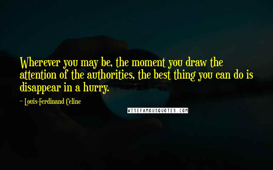 Louis-Ferdinand Celine Quotes: Wherever you may be, the moment you draw the attention of the authorities, the best thing you can do is disappear in a hurry.