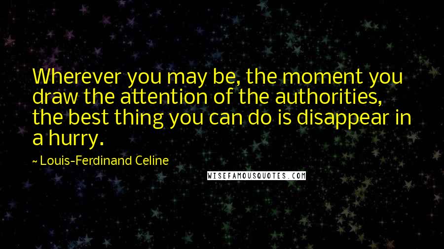 Louis-Ferdinand Celine Quotes: Wherever you may be, the moment you draw the attention of the authorities, the best thing you can do is disappear in a hurry.