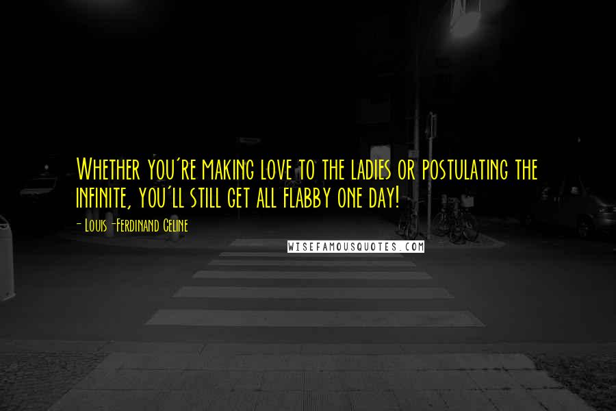 Louis-Ferdinand Celine Quotes: Whether you're making love to the ladies or postulating the infinite, you'll still get all flabby one day!