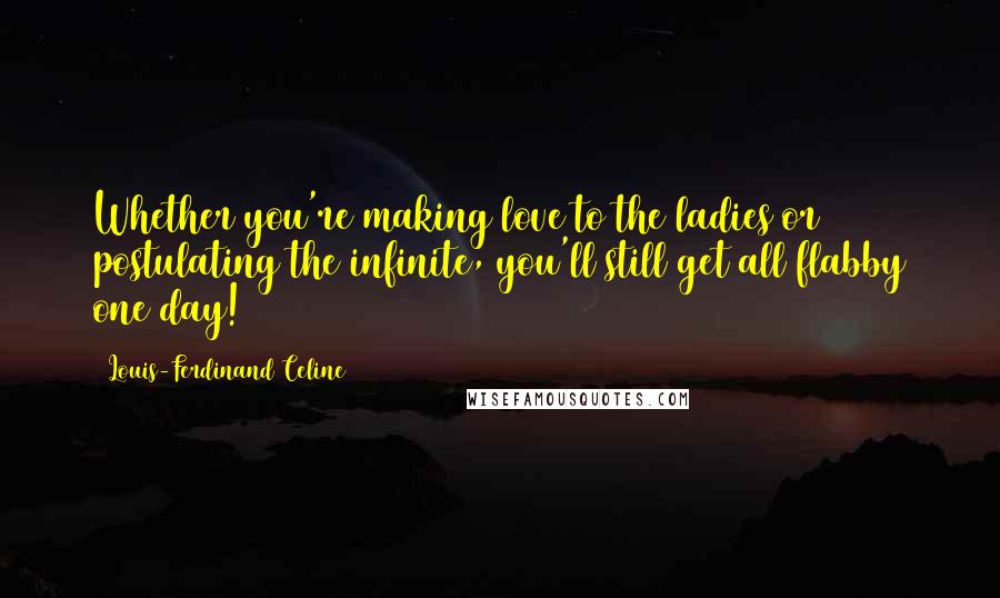 Louis-Ferdinand Celine Quotes: Whether you're making love to the ladies or postulating the infinite, you'll still get all flabby one day!