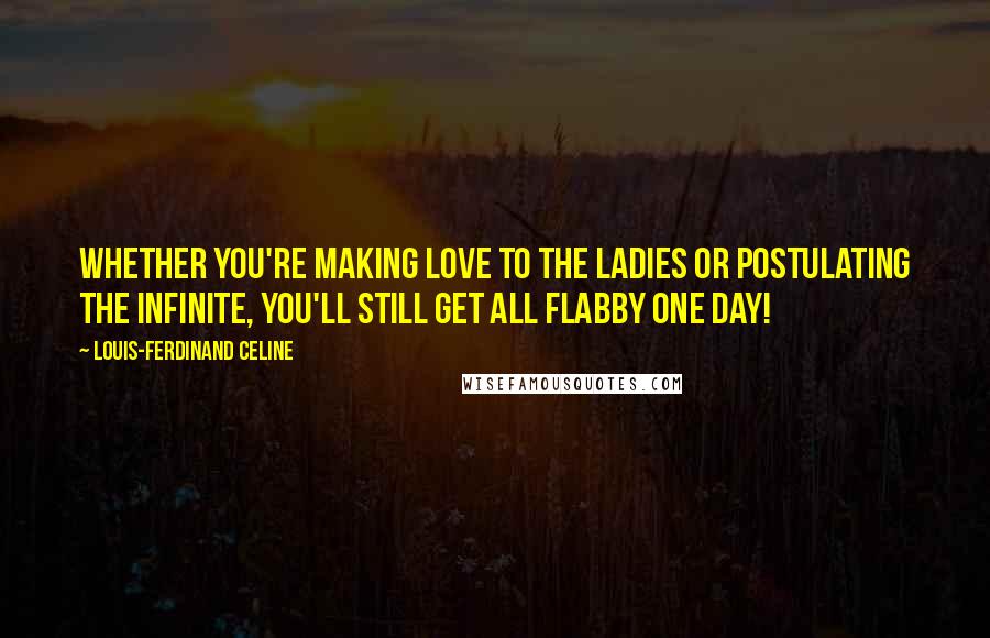 Louis-Ferdinand Celine Quotes: Whether you're making love to the ladies or postulating the infinite, you'll still get all flabby one day!