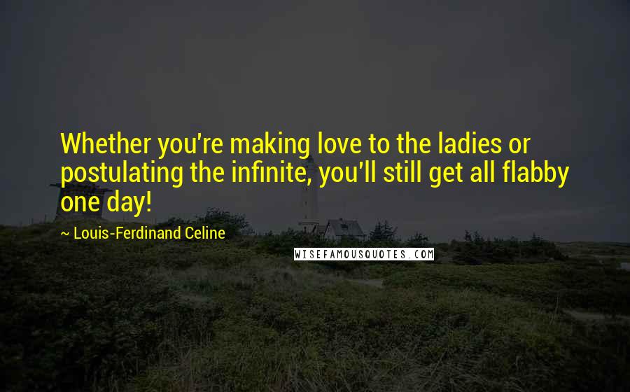Louis-Ferdinand Celine Quotes: Whether you're making love to the ladies or postulating the infinite, you'll still get all flabby one day!