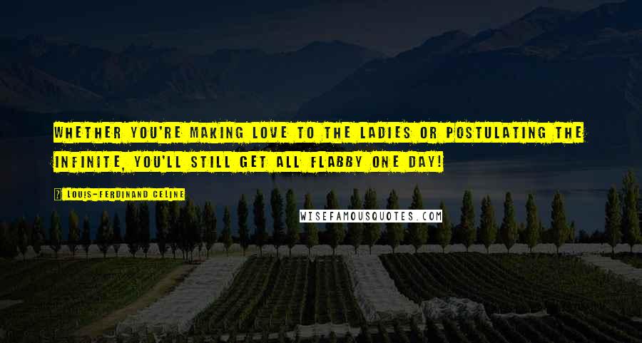 Louis-Ferdinand Celine Quotes: Whether you're making love to the ladies or postulating the infinite, you'll still get all flabby one day!