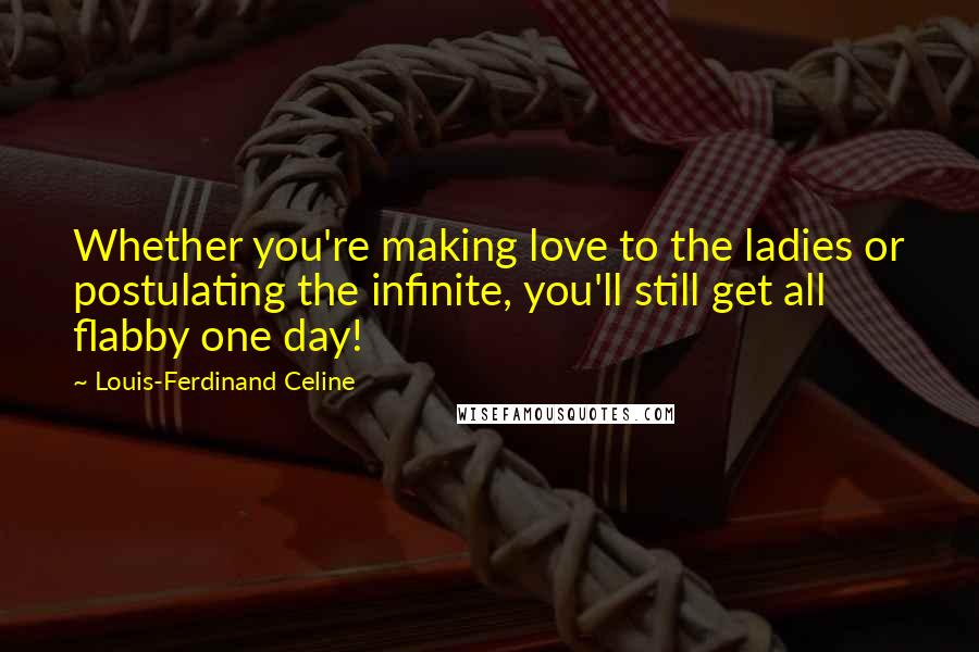 Louis-Ferdinand Celine Quotes: Whether you're making love to the ladies or postulating the infinite, you'll still get all flabby one day!