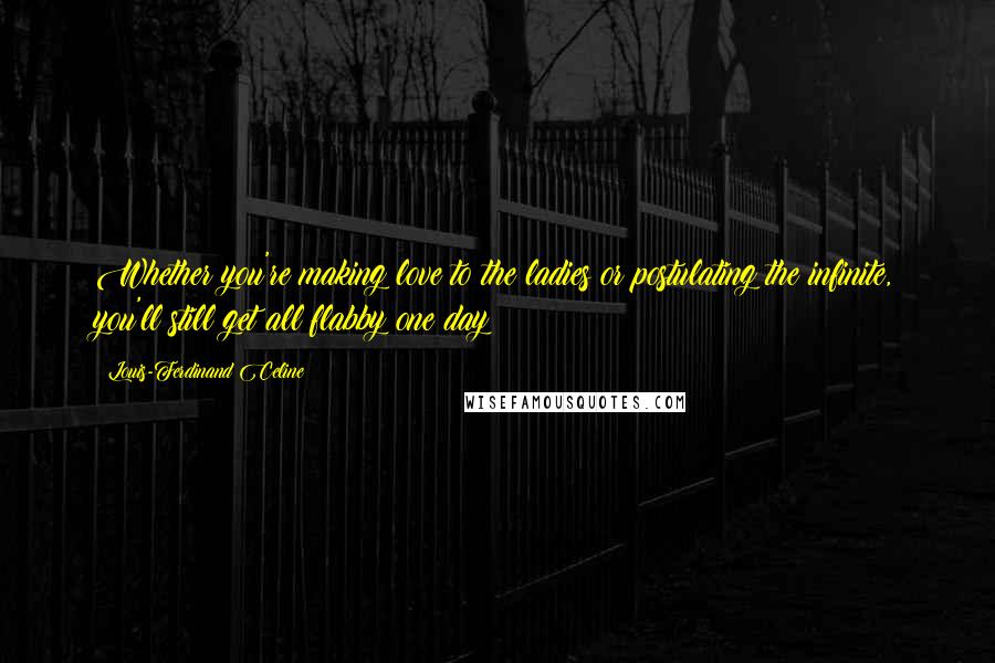 Louis-Ferdinand Celine Quotes: Whether you're making love to the ladies or postulating the infinite, you'll still get all flabby one day!