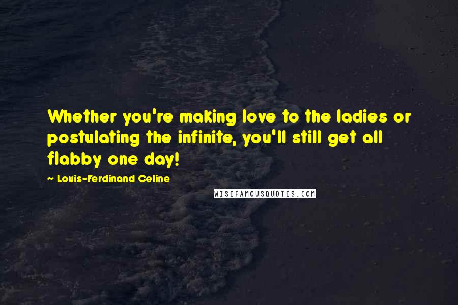 Louis-Ferdinand Celine Quotes: Whether you're making love to the ladies or postulating the infinite, you'll still get all flabby one day!