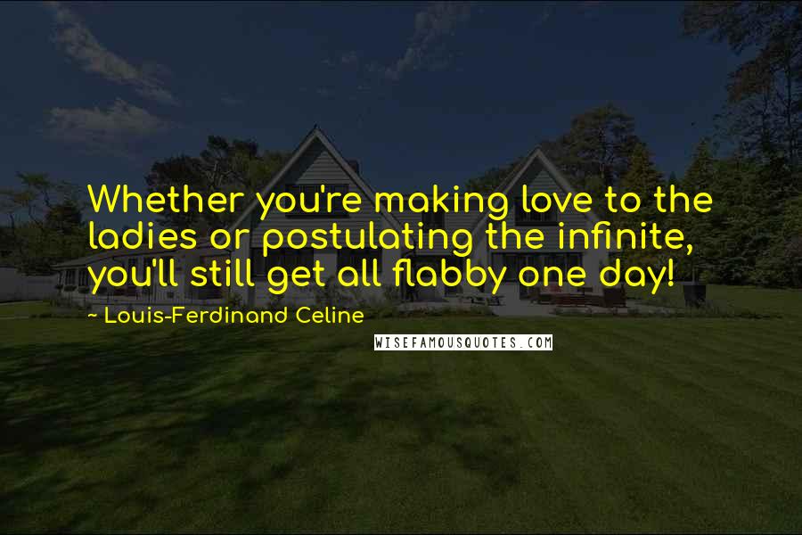 Louis-Ferdinand Celine Quotes: Whether you're making love to the ladies or postulating the infinite, you'll still get all flabby one day!