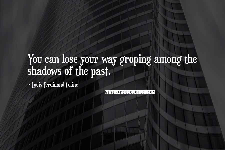 Louis-Ferdinand Celine Quotes: You can lose your way groping among the shadows of the past.
