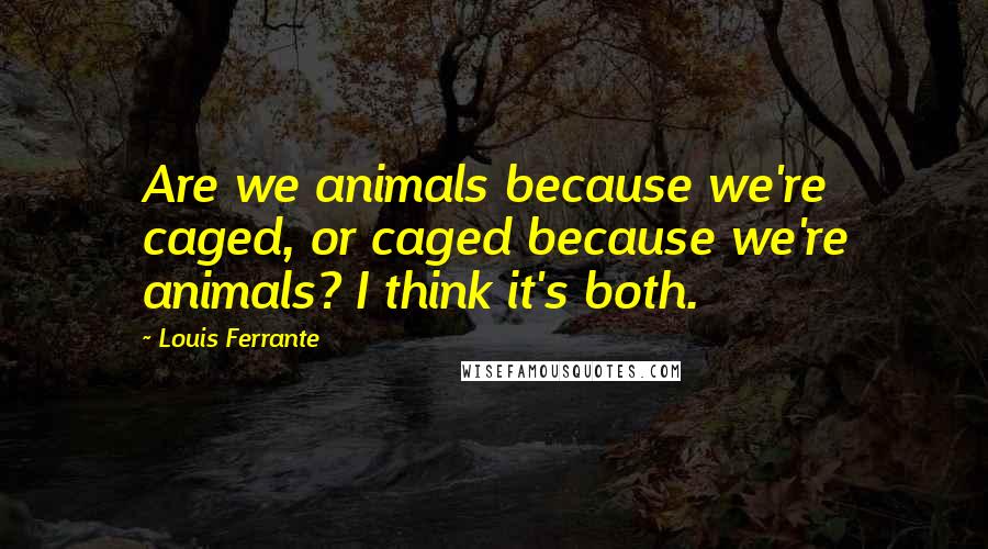 Louis Ferrante Quotes: Are we animals because we're caged, or caged because we're animals? I think it's both.