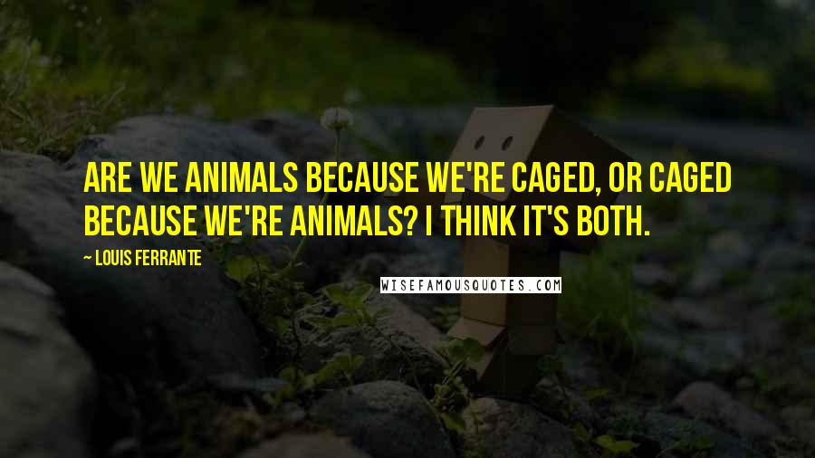 Louis Ferrante Quotes: Are we animals because we're caged, or caged because we're animals? I think it's both.