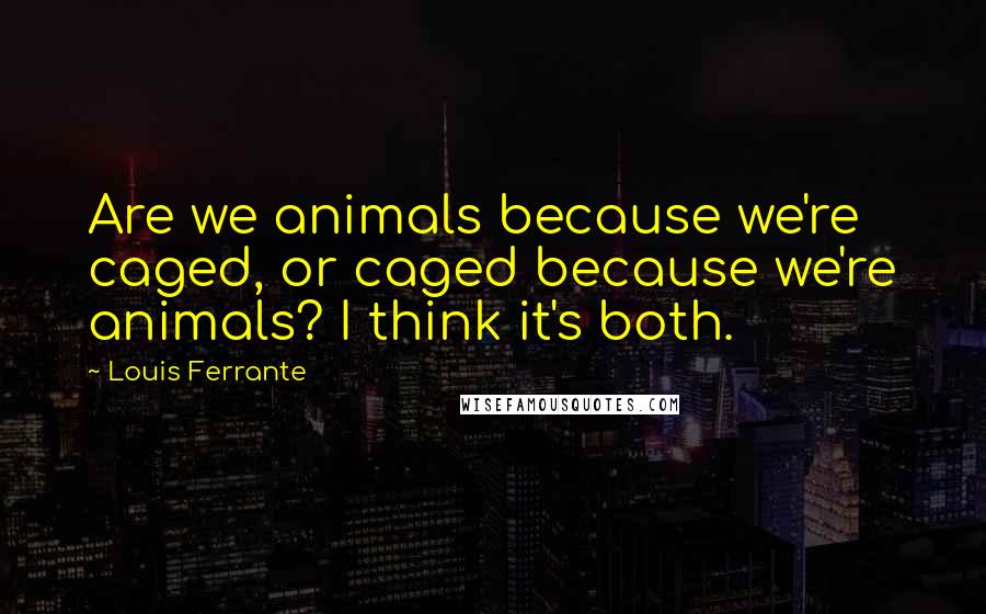 Louis Ferrante Quotes: Are we animals because we're caged, or caged because we're animals? I think it's both.